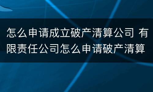 怎么申请成立破产清算公司 有限责任公司怎么申请破产清算