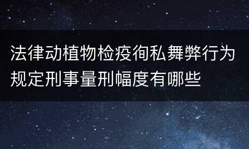 法律动植物检疫徇私舞弊行为规定刑事量刑幅度有哪些