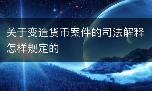 关于变造货币案件的司法解释怎样规定的