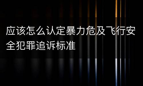 应该怎么认定暴力危及飞行安全犯罪追诉标准