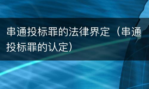 串通投标罪的法律界定（串通投标罪的认定）