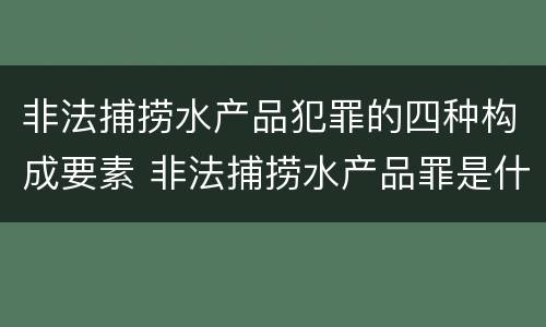 非法捕捞水产品犯罪的四种构成要素 非法捕捞水产品罪是什么犯罪类型