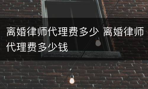 离婚律师代理费多少 离婚律师代理费多少钱