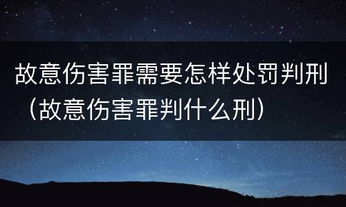 故意伤害罪需要怎样处罚判刑（故意伤害罪判什么刑）