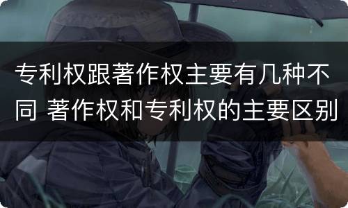 专利权跟著作权主要有几种不同 著作权和专利权的主要区别