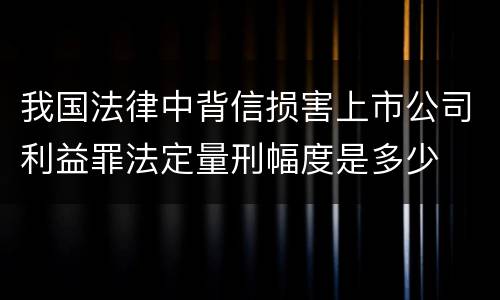 我国法律中背信损害上市公司利益罪法定量刑幅度是多少