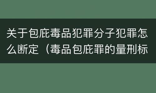 关于包庇毒品犯罪分子犯罪怎么断定（毒品包庇罪的量刑标准）
