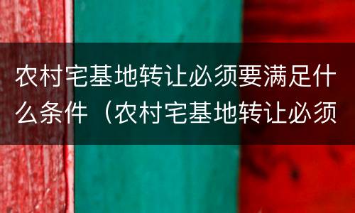 农村宅基地转让必须要满足什么条件（农村宅基地转让必须要满足什么条件才能转让）