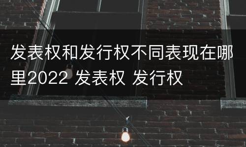 发表权和发行权不同表现在哪里2022 发表权 发行权