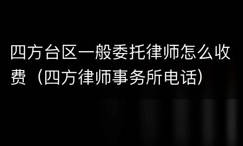 四方台区一般委托律师怎么收费（四方律师事务所电话）
