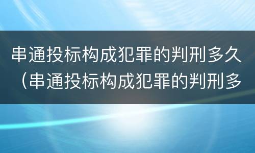 串通投标构成犯罪的判刑多久（串通投标构成犯罪的判刑多久可以减刑）