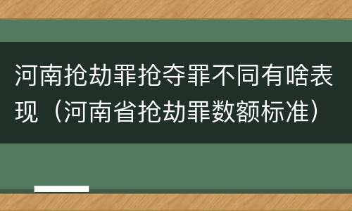 河南抢劫罪抢夺罪不同有啥表现（河南省抢劫罪数额标准）