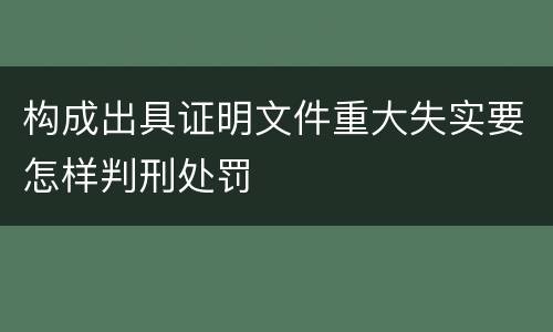 构成出具证明文件重大失实要怎样判刑处罚