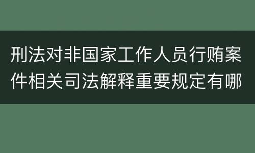 刑法对非国家工作人员行贿案件相关司法解释重要规定有哪些