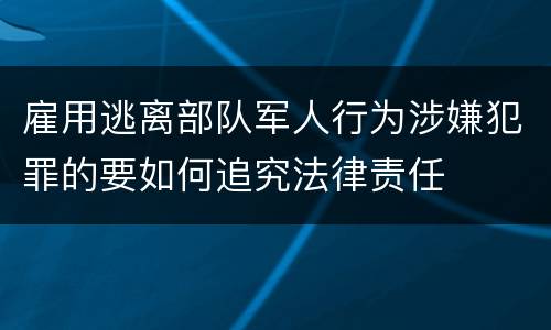 雇用逃离部队军人行为涉嫌犯罪的要如何追究法律责任