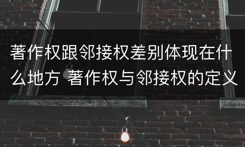 著作权跟邻接权差别体现在什么地方 著作权与邻接权的定义是什么