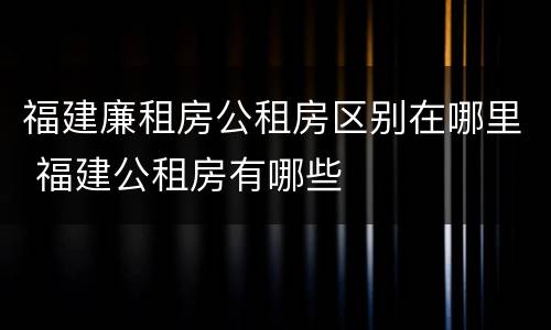 福建廉租房公租房区别在哪里 福建公租房有哪些