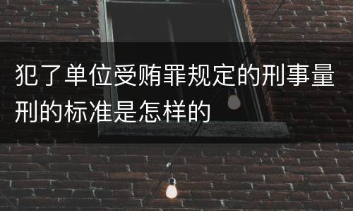 犯了单位受贿罪规定的刑事量刑的标准是怎样的
