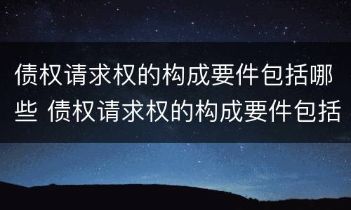 债权请求权的构成要件包括哪些 债权请求权的构成要件包括哪些