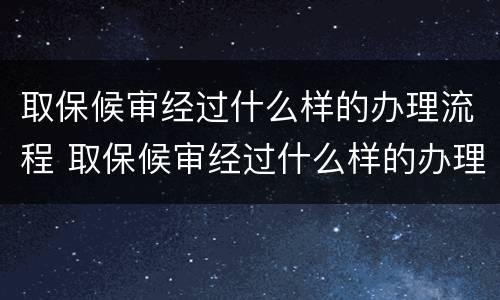 取保候审经过什么样的办理流程 取保候审经过什么样的办理流程呢