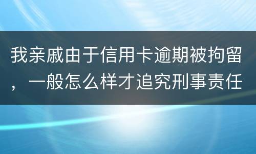 我亲戚由于信用卡逾期被拘留，一般怎么样才追究刑事责任啊