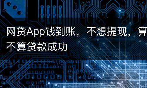 网贷App钱到账，不想提现，算不算贷款成功