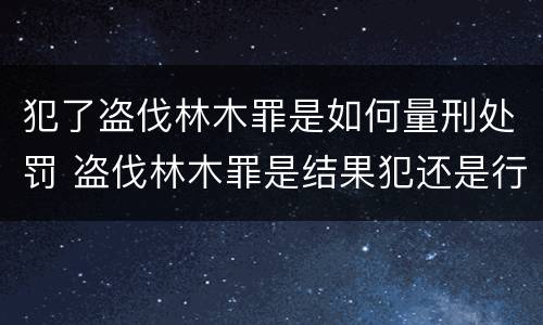 犯了盗伐林木罪是如何量刑处罚 盗伐林木罪是结果犯还是行为犯