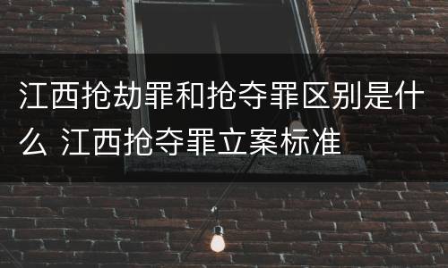 江西抢劫罪和抢夺罪区别是什么 江西抢夺罪立案标准