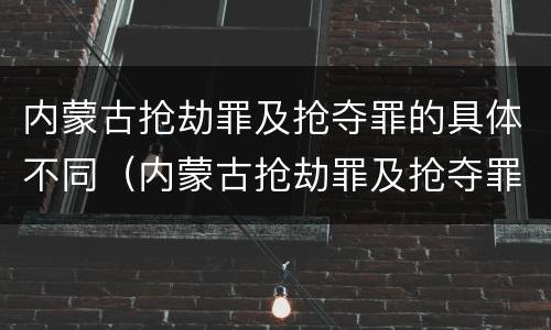 内蒙古抢劫罪及抢夺罪的具体不同（内蒙古抢劫罪及抢夺罪的具体不同案件）