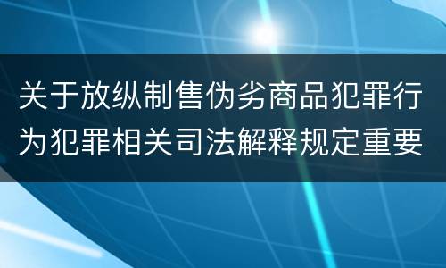 关于放纵制售伪劣商品犯罪行为犯罪相关司法解释规定重要内容包括什么