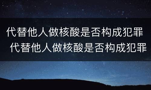 代替他人做核酸是否构成犯罪 代替他人做核酸是否构成犯罪行为