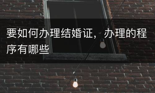 要如何办理结婚证，办理的程序有哪些