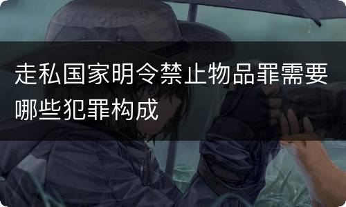 走私国家明令禁止物品罪需要哪些犯罪构成