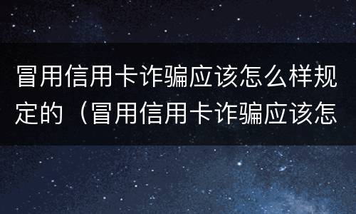 冒用信用卡诈骗应该怎么样规定的（冒用信用卡诈骗应该怎么样规定的呢）
