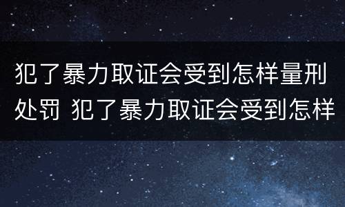 犯了暴力取证会受到怎样量刑处罚 犯了暴力取证会受到怎样量刑处罚呢