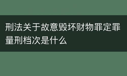 刑法关于故意毁坏财物罪定罪量刑档次是什么