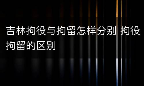 吉林拘役与拘留怎样分别 拘役拘留的区别