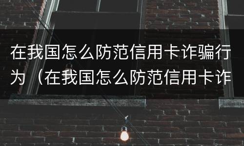 在我国怎么防范信用卡诈骗行为（在我国怎么防范信用卡诈骗行为呢）