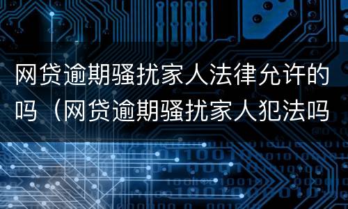 网贷逾期骚扰家人法律允许的吗（网贷逾期骚扰家人犯法吗）