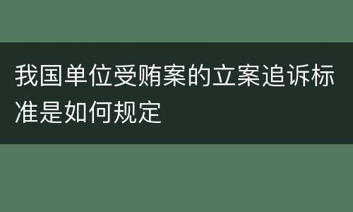 我国单位受贿案的立案追诉标准是如何规定