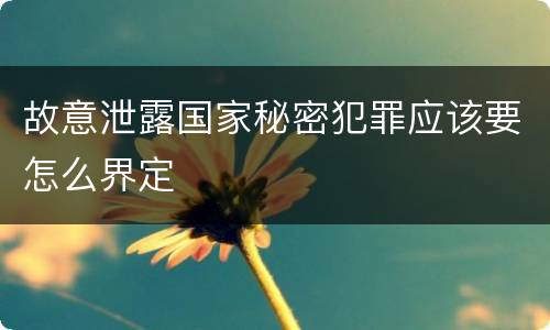 故意泄露国家秘密犯罪应该要怎么界定