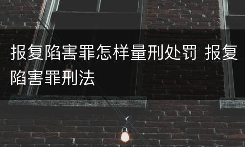 报复陷害罪怎样量刑处罚 报复陷害罪刑法