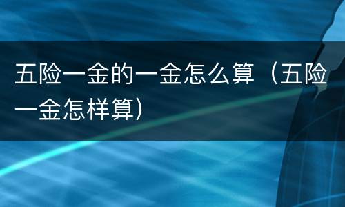 五险一金的一金怎么算（五险一金怎样算）