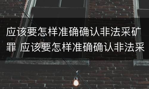 应该要怎样准确确认非法采矿罪 应该要怎样准确确认非法采矿罪行为