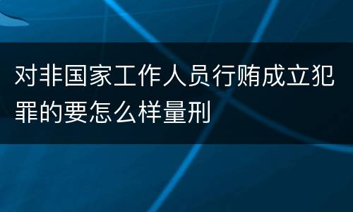 对非国家工作人员行贿成立犯罪的要怎么样量刑
