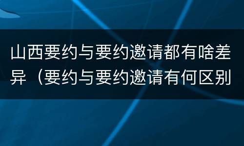 山西要约与要约邀请都有啥差异（要约与要约邀请有何区别?）