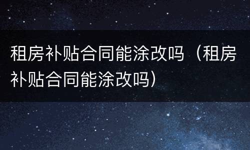 租房补贴合同能涂改吗（租房补贴合同能涂改吗）