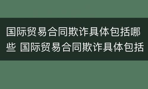 国际贸易合同欺诈具体包括哪些 国际贸易合同欺诈具体包括哪些行为