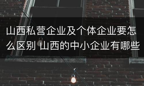 山西私营企业及个体企业要怎么区别 山西的中小企业有哪些