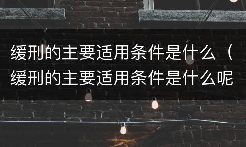 缓刑的主要适用条件是什么（缓刑的主要适用条件是什么呢）